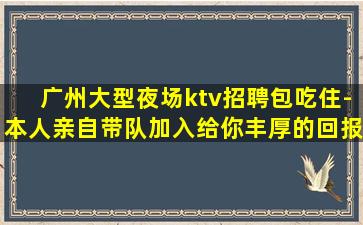广州大型夜场ktv招聘包吃住-本人亲自带队加入给你丰厚的回报