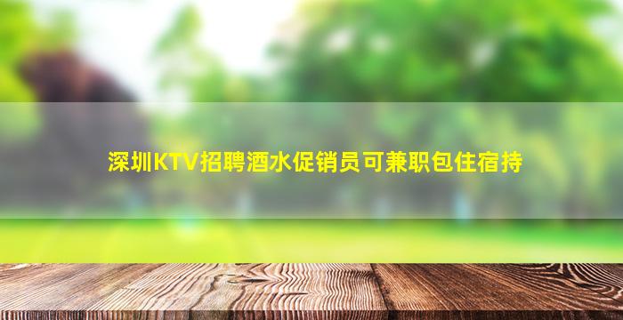 深圳KTV招聘酒水促销员可兼职包住宿持