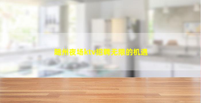 随州夜场ktv招聘无限的机遇